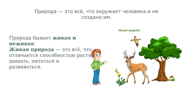 Природа — это всё, что окружает человека и не создано им. Природа бывает живая и неживая . Живая природа — это всё, что отличается способностью расти, дышать, питаться и развиваться. 