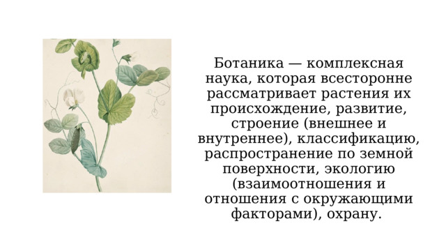 Ботаника — комплексная наука, которая всесторонне рассматривает растения их происхождение, развитие, строение (внешнее и внутреннее), классификацию, распространение по земной поверхности, экологию (взаимоотношения и отношения с окружающими факторами), охрану. 