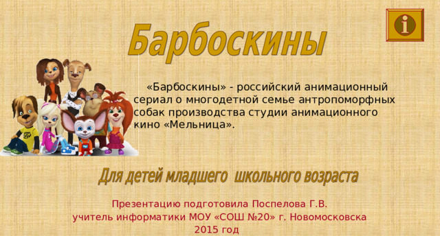 «Барбоскины» - российский анимационный сериал о многодетной семье антропоморфных собак производства студии анимационного кино «Мельница». Презентацию подготовила Поспелова Г.В. учитель информатики МОУ «СОШ №20» г. Новомосковска 2015 год  