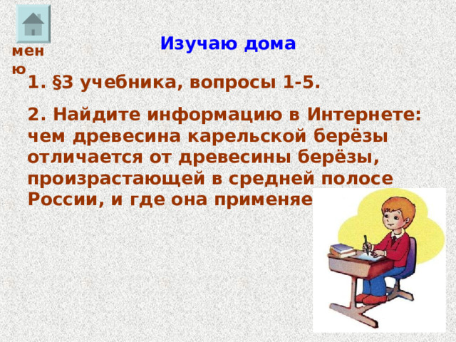 Изучаю дома меню 1. §3 учебника, вопросы 1-5. 2. Найдите информацию в Интернете: чем древесина карельской берёзы отличается от древесины берёзы, произрастающей в средней полосе России, и где она применяется. 