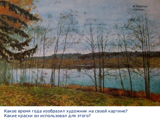 И.Левитан «Осень» Какое время года изобразил художник на своей картине? Какие краски он использовал для этого? 