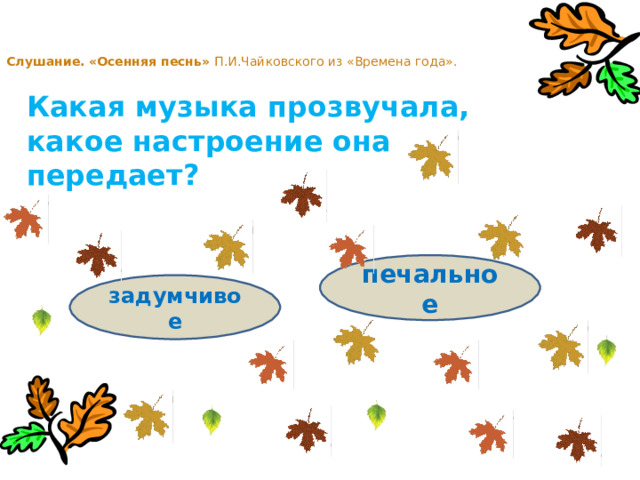 Слушание.  «Осенняя песнь» П.И.Чайковского из «Времена года». Какая музыка прозвучала, какое настроение она передает? печальное задумчивое 
