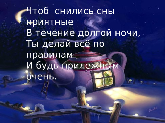 Чтоб снились сны приятные В течение долгой ночи, Ты делай всё по правилам И будь прилежным очень. 