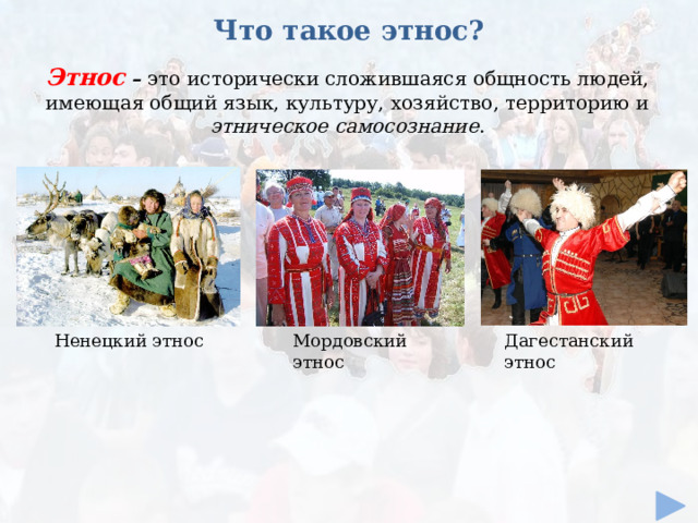 Что такое этнос? Этнос  – это исторически сложившаяся общность людей, имеющая общий язык, культуру, хозяйство, территорию и этническое самосознание . Ненецкий этнос Дагестанский этнос Мордовский этнос 