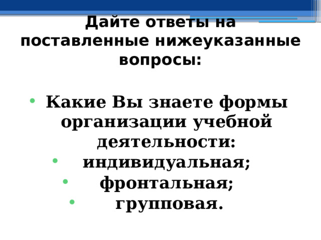 Дайте ответы на поставленные нижеуказанные вопросы:  Какие Вы знаете формы организации учебной деятельности: индивидуальная; фронтальная;  групповая. 