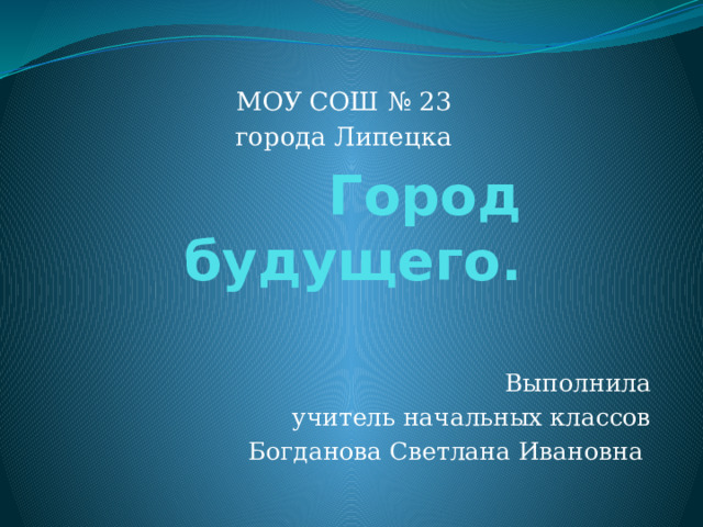 МОУ СОШ № 23 города Липецка Город будущего. Выполнила учитель начальных классов Богданова Светлана Ивановна 