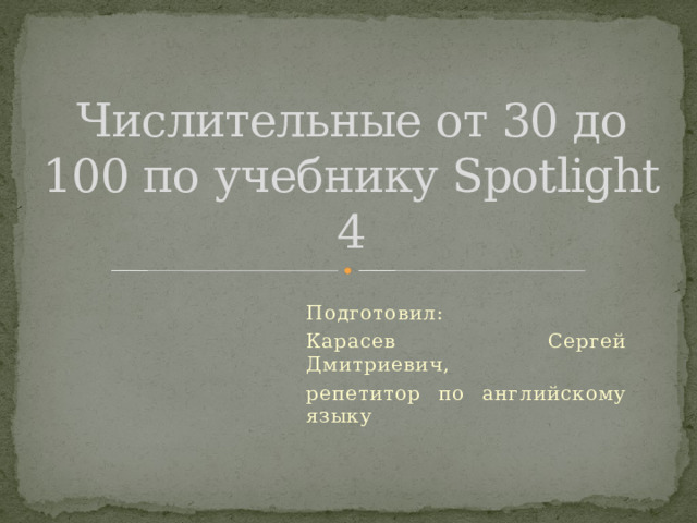 Числительные от 30 до 100 по учебнику Spotlight 4 Подготовил: Карасев Сергей Дмитриевич, репетитор по английскому языку 