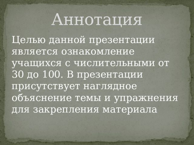 Аннотация Целью данной презентации является ознакомление учащихся с числительными от 30 до 100. В презентации присутствует наглядное объяснение темы и упражнения для закрепления материала 