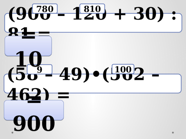 810 780 (900 – 120 + 30) : 81 = = 10 100 9 (58 – 49)•(562 – 462) = = 900 