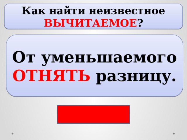 Как найти неизвестное ВЫЧИТАЕМОЕ ? От уменьшаемого ОТНЯТЬ разницу. 