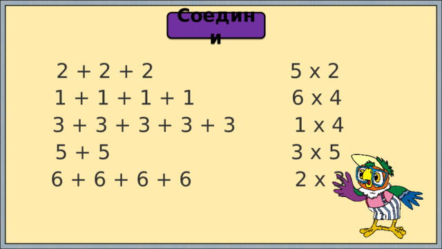 Соедини 2 + 2 + 2                     5 x 2 1 + 1 + 1 + 1               6 x 4 3 + 3 + 3 + 3 + 3         1 x 4 5 + 5                            3 x 5 6 + 6 + 6 + 6                2 x 3 