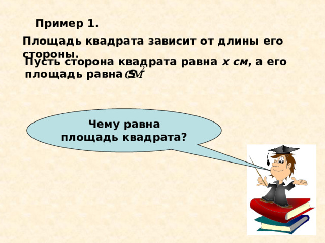 Чему равна площадь квадрата? Пример 1. Площадь квадрата зависит от длины его стороны. Пусть сторона квадрата равна х см , а его площадь равна S  