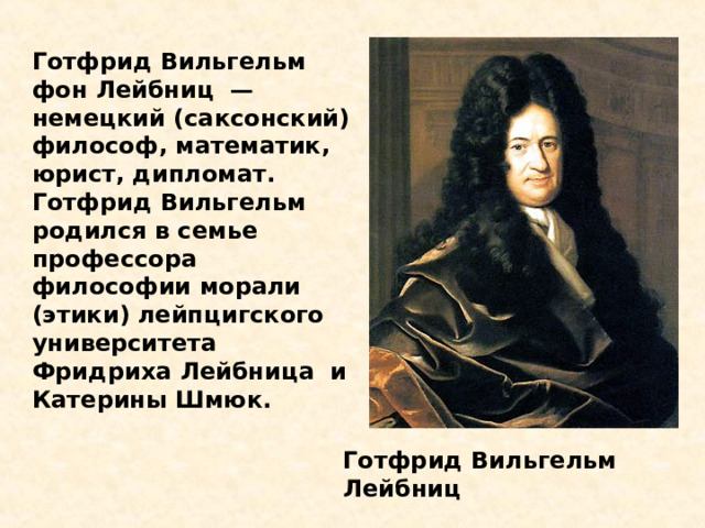 Готфрид Вильгельм фон Лейбниц — немецкий (саксонский) философ, математик, юрист, дипломат. Готфрид Вильгельм родился в семье профессора философии морали (этики) лейпцигского университета Фридриха Лейбница и Катерины Шмюк. Готфрид Вильгельм Лейбниц 