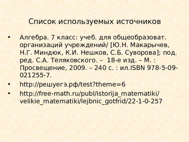 Список используемых источников Алгебра. 7 класс: учеб. для общеобразоват. организаций учреждений/ [ Ю.Н. Макарычев, Н.Г. Миндюк, К.И. Нешков, С.Б. Суворова ] ; под. ред. С.А. Теляковского. – 18-е изд. – М. : Просвещение, 2009. – 240 с. : ил. ISBN 978-5-09-021255-7. http:// решуегэ.рф/ test?theme=6 http://free - math.ru/publ/istorija_matematiki/velikie_matematiki/lejbnic_gotfrid/22-1-0-257    