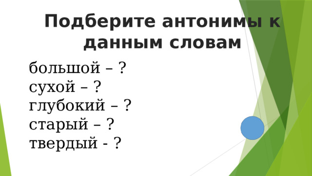 Подберите антонимы к данным словам большой – ? сухой – ? глубокий – ? старый – ? твердый - ? 