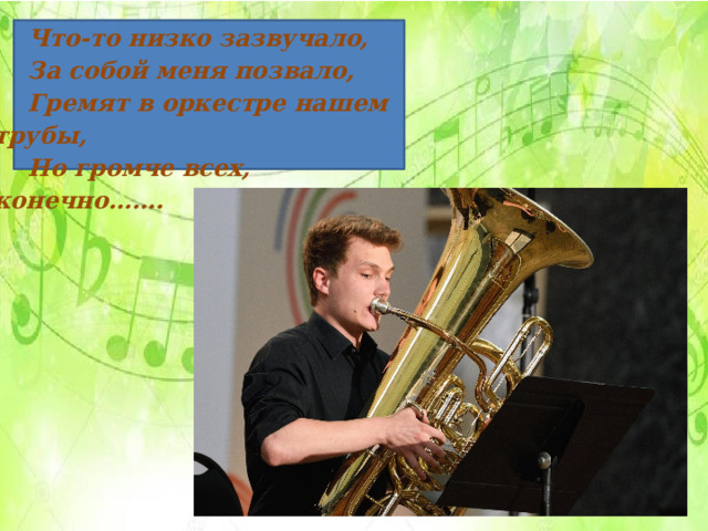 Что-то низко зазвучало, За собой меня позвало, Гремят в оркестре нашем трубы, Но громче всех, конечно……. 