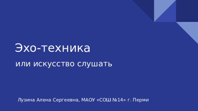 Эхо-техника или искусство слушать Лузина Алена Сергеевна, МАОУ «СОШ №14» г. Перми 