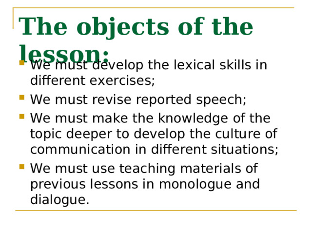 The objects of the lesson: We must develop the lexical skills in different exercises; We must revise reported speech; We must make the knowledge of the topic deeper to develop the culture of communication in different situations; We must use teaching materials of previous lessons in monologue and dialogue. 