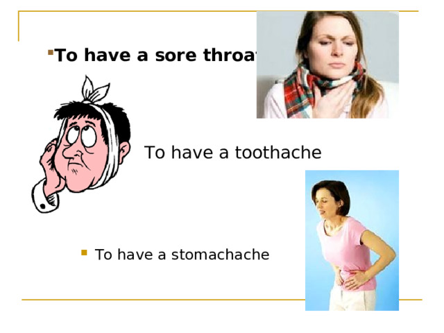 To have a sore throat To have a toothache To have a stomachache 