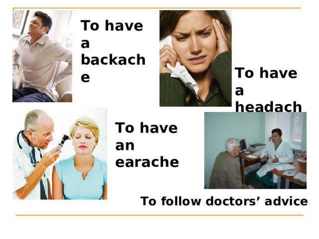 To have a backache To have a headache To have an earache To follow doctors’ advice 