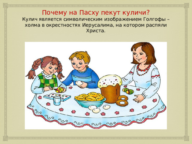 Почему на Пасху пекут куличи?  Кулич является символическим изображением Голгофы – холма в окрестностях Иерусалима, на котором распяли Христа. 
