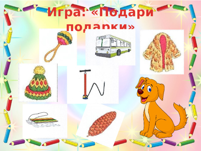 Игра: «Подари подарки» Игра «Подари подарки» Логопед: Посмотри, кошке и собаке прислали подарки, только они все перепутались. Давай поможем разобрать их, кошке нужно подарить подарки со звуком – ш, а собаке со звуком – с. Ребенок выполняет задание. Логопед: Отлично справилась! А теперь составь с двумя понравившимися картинками предложения.  