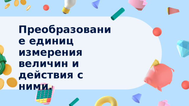 Преобразование единиц измерения величин и действия с ними. 