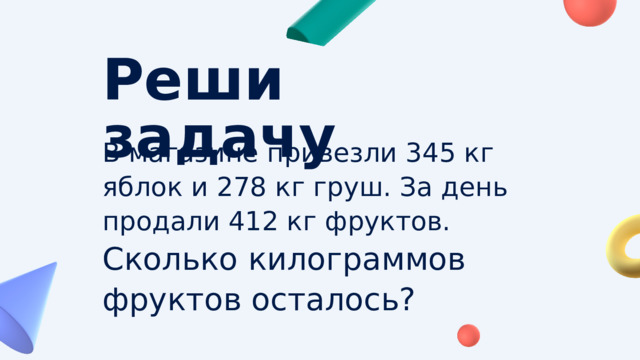 Реши задачу В магазине привезли 345 кг яблок и 278 кг груш. За день продали 412 кг фруктов. Сколько килограммов фруктов осталось? 