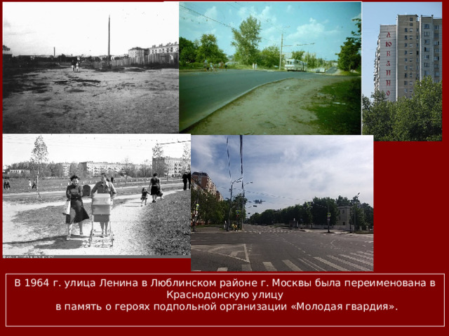 В 1964 г. улица Ленина в Люблинском районе г. Москвы была переименована в Краснодонскую улицу  в память о героях подпольной организации «Молодая гвардия». 