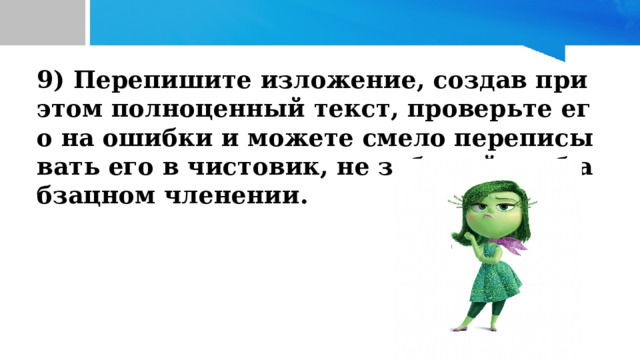 9) Перепишите изложение, создав при этом полноценный текст, проверьте его на ошибки и можете смело переписывать его в чистовик, не забывайте об абзацном членении. 