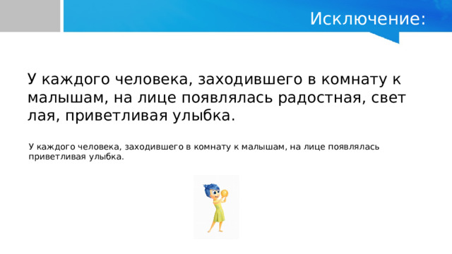 Исключение: У каждого человека, заходившего в комнату к малышам, на лице появлялась радостная, светлая, приветливая улыбка. У каждого человека, заходившего в комнату к малышам, на лице появлялась приветливая улыбка. 