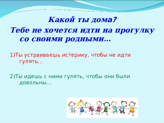  Какой ты дом а?  Тебе не хочется идти на прогулку со своими родными… 1)Ты устраиваешь истерику, чтобы не идти гулять… 2)Ты идешь с ними гулять, чтобы они были довольны… 
