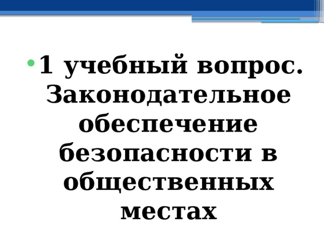 1 учебный вопрос.  Законодательное обеспечение безопасности в общественных местах 