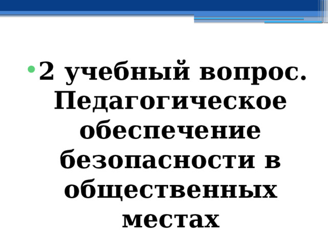 2 учебный вопрос.  Педагогическое обеспечение безопасности в общественных местах 