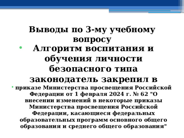 Выводы по  3-му учебному вопросу Алгоритм воспитания и обучения личности безопасного типа законодатель закрепил в приказе Министерства просвещения Российской Федерации от 1 февраля 2024 г. № 62 