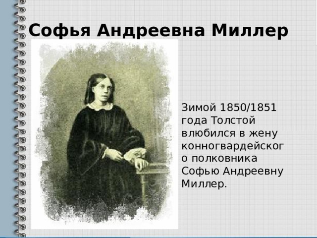 Софья Андреевна Миллер Зимой 1850/1851 года Толстой влюбился в жену конногвардейского полковника Софью Андреевну Миллер. 