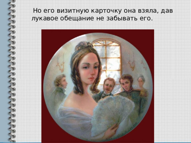  Но его визитную карточку она взяла, дав лукавое обещание не забывать его. 