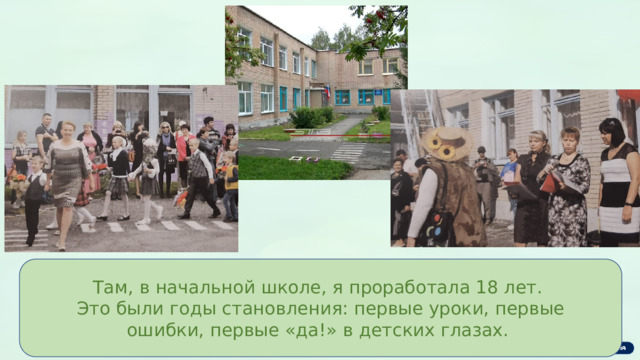 Там, в начальной школе, я проработала 18 лет. Это были годы становления: первые уроки, первые ошибки, первые «да!» в детских глазах. 