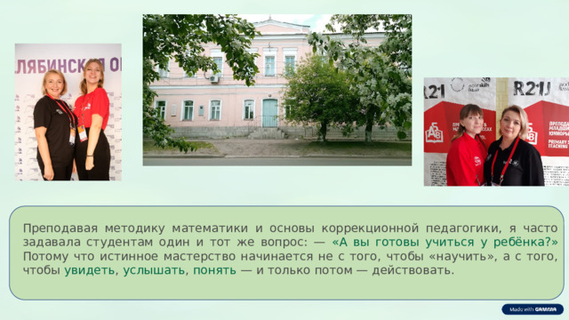 Преподавая методику математики и основы коррекционной педагогики, я часто задавала студентам один и тот же вопрос: — «А вы готовы учиться у ребёнка?» Потому что истинное мастерство начинается не с того, чтобы «научить», а с того, чтобы увидеть , услышать , понять — и только потом — действовать. 