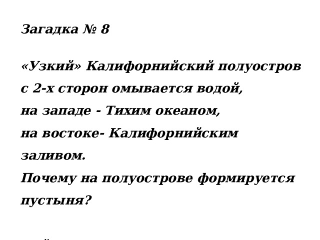 Загадка № 8 «Узкий» Калифорнийский полуостров с 2-х сторон омывается водой, на западе - Тихим океаном, на востоке- Калифорнийским заливом. Почему на полуострове формируется пустыня?  Найдите не менее 3-х причин. 