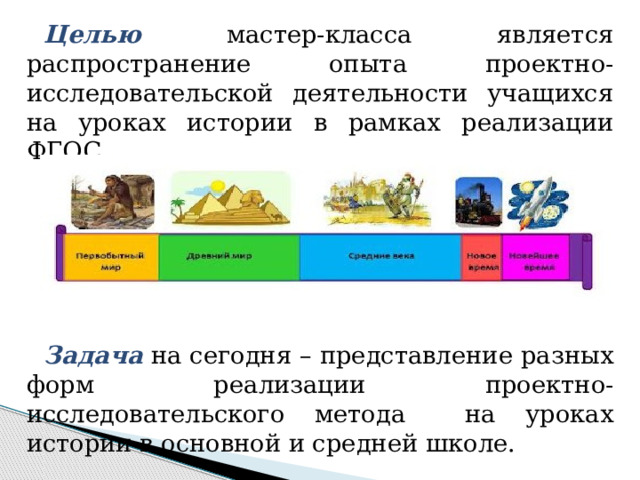 Целью мастер-класса является распространение опыта проектно-исследовательской деятельности учащихся на уроках истории в рамках реализации ФГОС. Задача на сегодня – представление разных форм реализации проектно-исследовательского метода на уроках истории в основной и средней школе. 