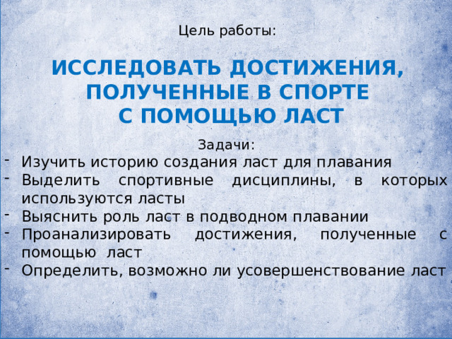 Цель работы: ИССЛЕДОВАТЬ ДОСТИЖЕНИЯ, ПОЛУЧЕННЫЕ В СПОРТЕ  С ПОМОЩЬЮ ЛАСТ Задачи: Изучить историю создания ласт для плавания Выделить спортивные дисциплины, в которых используются ласты Выяснить роль ласт в подводном плавании Проанализировать достижения, полученные с помощью ласт Определить, возможно ли усовершенствование ласт 
