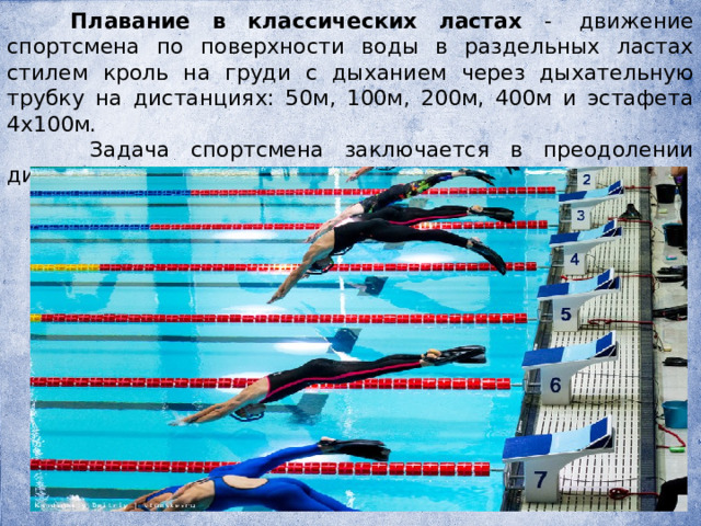  Плавание в классических ластах -  движение спортсмена по поверхности воды в раздельных ластах стилем кроль на груди с дыханием через дыхательную трубку на дистанциях: 50м, 100м, 200м, 400м и эстафета 4х100м.  Задача спортсмена заключается в преодолении дистанций, различных по длине, за наименьшее время. 