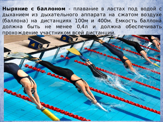 Ныряние с баллоном - плавание в ластах под водой с дыханием из дыхательного аппарата на сжатом воздухе (баллона) на дистанциях 100м и 400м. Емкость баллона должна быть не менее 0,4л и должна обеспечивать прохождение участником всей дистанции. 