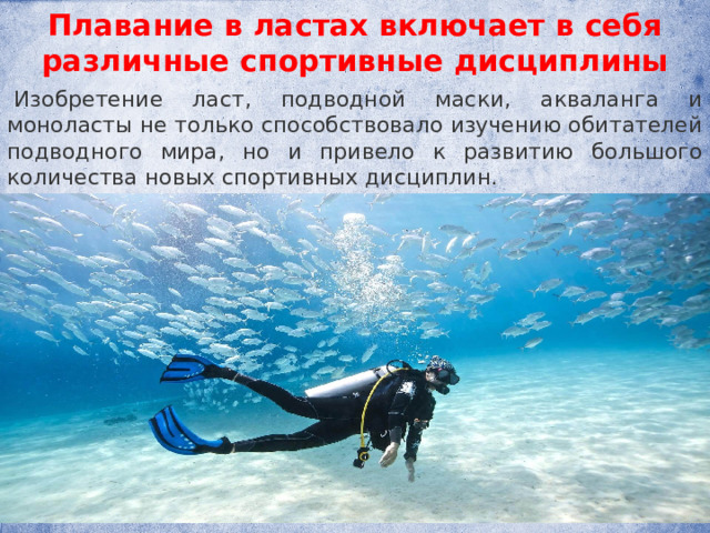 Плавание в ластах включает в себя различные спортивные дисциплины   Изобретение ласт, подводной маски, акваланга и моноласты не только способствовало изучению обитателей подводного мира, но и привело к развитию большого количества новых спортивных дисциплин. 