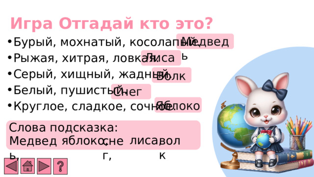 Игра Отгадай кто это? Медведь Бурый, мохнатый, косолапый. Рыжая, хитрая, ловкая. Серый, хищный, жадный. Белый, пушистый. Круглое, сладкое, сочное. Лиса  Волк Снег Яблоко Слова подсказка: лиса, яблоко, волк Медведь, снег, 8 