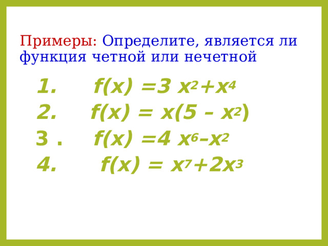 Примеры: Определите, является ли функция четной или нечетной   1. f ( x ) =3 x 2 + x 4 2.  f ( x ) = х(5 – x 2 ) 3 . f ( x ) =4 x 6 – x 2 4. f ( x ) = x 7 +2 x 3  