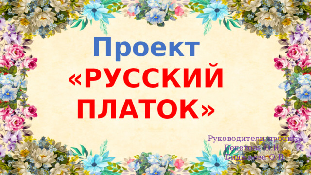 Проект «РУССКИЙ ПЛАТОК» Руководители проекта: Бекетова О.Н. Биджиева О.В. 