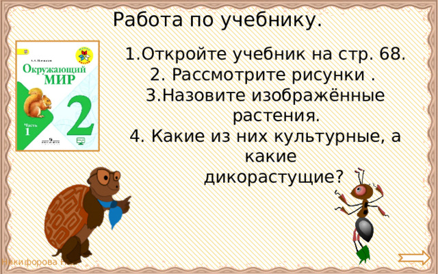 Работа по учебнику. Откройте учебник на стр. 68. 2. Рассмотрите рисунки . 3.Назовите изображённые   растения. 4. Какие из них культурные, а какие   дикорастущие? 