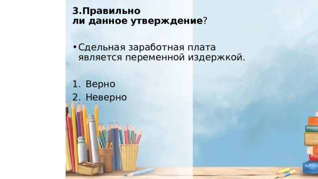 3.Правильно ли   данное   утверждение ? Сдельная заработная плата является переменной издержкой. Верно Неверно 